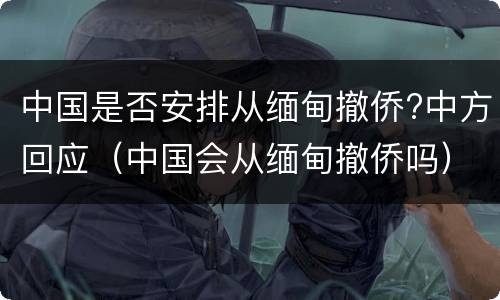 中国是否安排从缅甸撤侨?中方回应（中国会从缅甸撤侨吗）