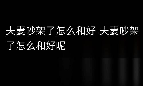 夫妻吵架了怎么和好 夫妻吵架了怎么和好呢