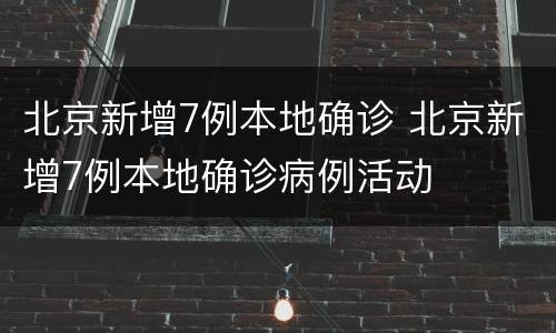 北京新增7例本地确诊 北京新增7例本地确诊病例活动