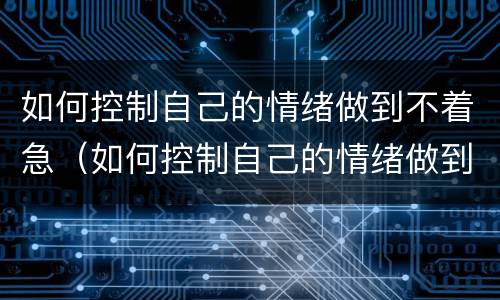 如何控制自己的情绪做到不着急（如何控制自己的情绪做到不着急工作）