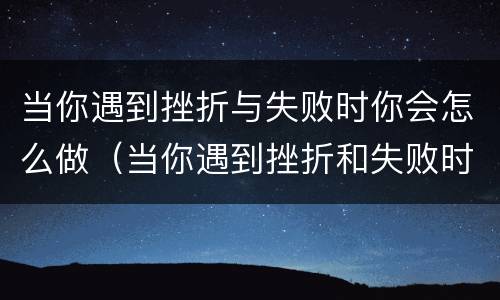 当你遇到挫折与失败时你会怎么做（当你遇到挫折和失败时,你会如何做?）