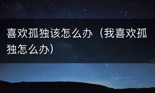 喜欢孤独该怎么办（我喜欢孤独怎么办）
