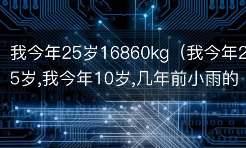 我今年25岁16860kg（我今年25岁,我今年10岁,几年前小雨的年龄是小风的4倍）
