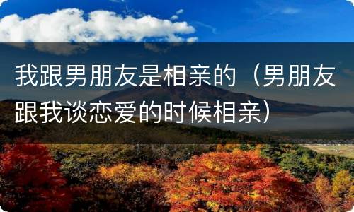 我跟男朋友是相亲的（男朋友跟我谈恋爱的时候相亲）