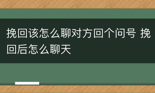 挽回该怎么聊对方回个问号 挽回后怎么聊天
