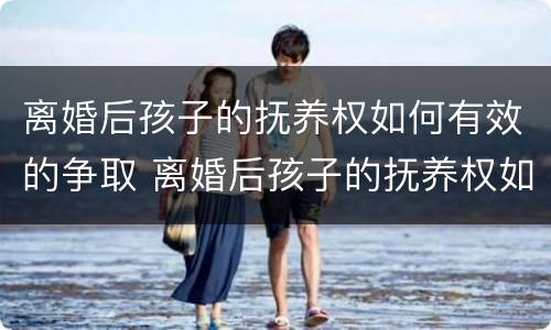 离婚后孩子的抚养权如何有效的争取 离婚后孩子的抚养权如何有效的争取抚养费