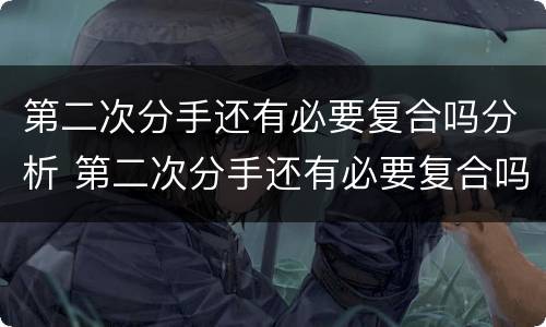 第二次分手还有必要复合吗分析 第二次分手还有必要复合吗分析原因
