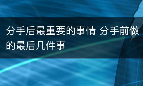 分手后最重要的事情 分手前做的最后几件事
