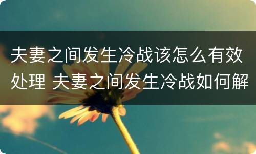 夫妻之间发生冷战该怎么有效处理 夫妻之间发生冷战如何解决?