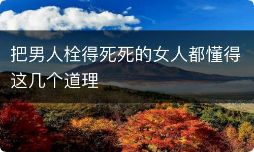 把男人栓得死死的女人都懂得这几个道理