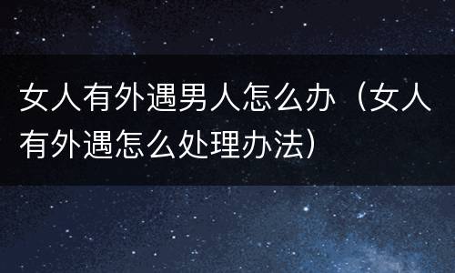 女人有外遇男人怎么办（女人有外遇怎么处理办法）