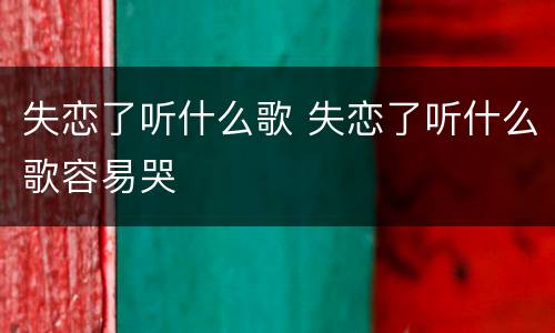 失恋了听什么歌 失恋了听什么歌容易哭