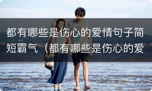 都有哪些是伤心的爱情句子简短霸气（都有哪些是伤心的爱情句子简短霸气短句）