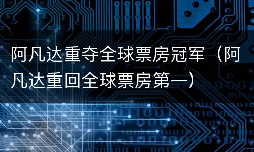 阿凡达重夺全球票房冠军（阿凡达重回全球票房第一）
