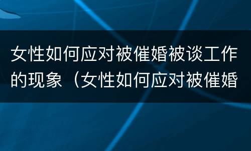 女性如何应对被催婚被谈工作的现象（女性如何应对被催婚被谈工作的现象和感受）