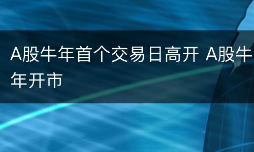 A股牛年首个交易日高开 A股牛年开市