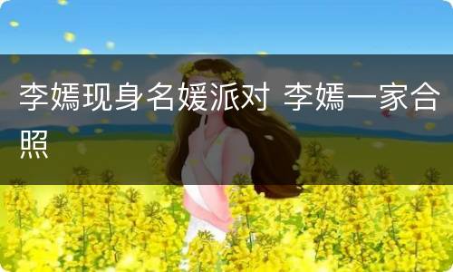 李嫣现身名媛派对 李嫣一家合照