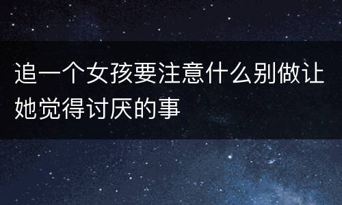 追一个女孩要注意什么别做让她觉得讨厌的事