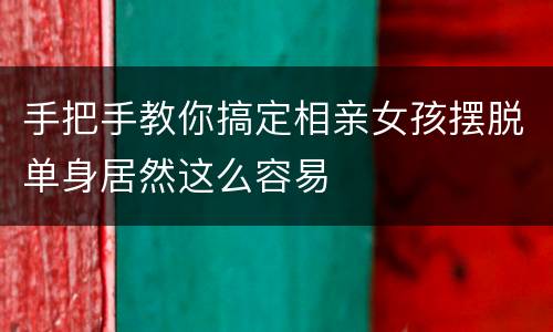 手把手教你搞定相亲女孩摆脱单身居然这么容易