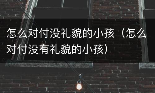 怎么对付没礼貌的小孩（怎么对付没有礼貌的小孩）