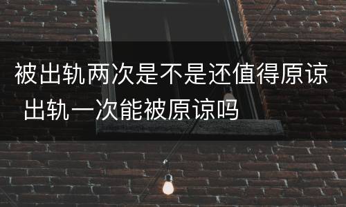 被出轨两次是不是还值得原谅 出轨一次能被原谅吗
