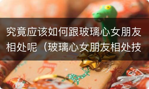 究竟应该如何跟玻璃心女朋友相处呢（玻璃心女朋友相处技巧）