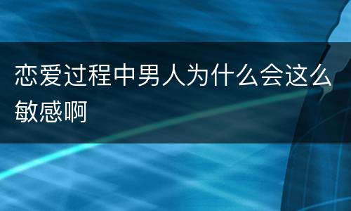 恋爱过程中男人为什么会这么敏感啊