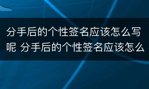 分手后的个性签名应该怎么写呢 分手后的个性签名应该怎么写呢图片