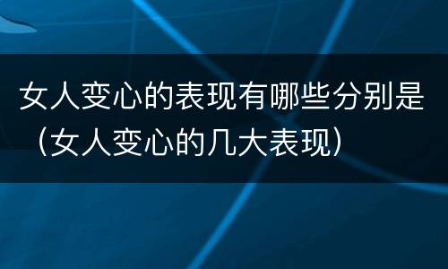 女人变心的表现有哪些分别是（女人变心的几大表现）