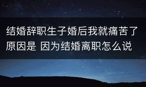 结婚辞职生子婚后我就痛苦了原因是 因为结婚离职怎么说