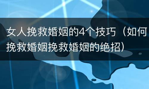 女人挽救婚姻的4个技巧（如何挽救婚姻挽救婚姻的绝招）