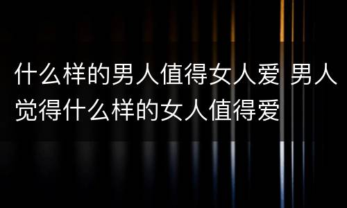 什么样的男人值得女人爱 男人觉得什么样的女人值得爱