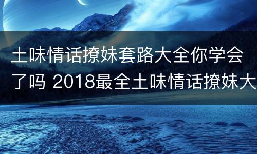土味情话撩妹套路大全你学会了吗 2018最全土味情话撩妹大全