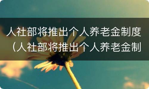 人社部将推出个人养老金制度（人社部将推出个人养老金制度,具体将会产生哪些影响?）