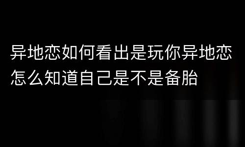 异地恋如何看出是玩你异地恋怎么知道自己是不是备胎