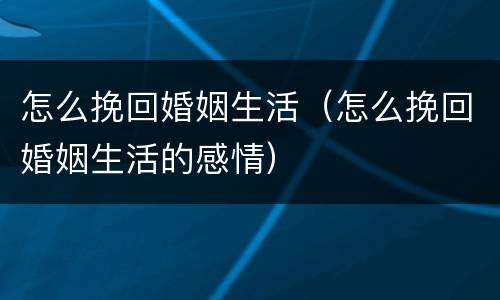 怎么挽回婚姻生活（怎么挽回婚姻生活的感情）