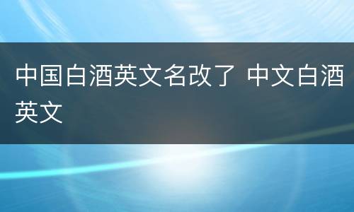 中国白酒英文名改了 中文白酒英文