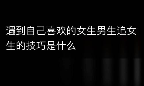 遇到自己喜欢的女生男生追女生的技巧是什么