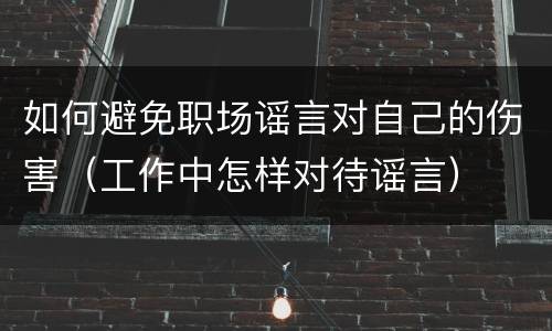 如何避免职场谣言对自己的伤害（工作中怎样对待谣言）