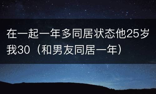 在一起一年多同居状态他25岁我30（和男友同居一年）