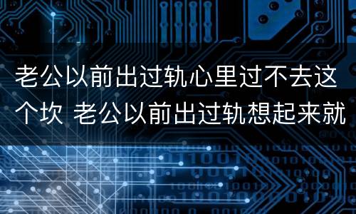 老公以前出过轨心里过不去这个坎 老公以前出过轨想起来就心痛