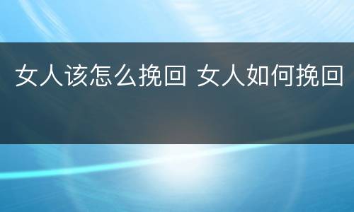 女人该怎么挽回 女人如何挽回