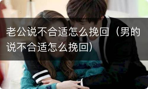 老公说不合适怎么挽回（男的说不合适怎么挽回）