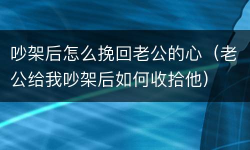 吵架后怎么挽回老公的心（老公给我吵架后如何收拾他）