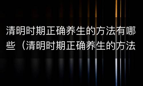 清明时期正确养生的方法有哪些（清明时期正确养生的方法有哪些呢）