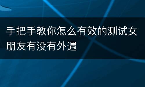 手把手教你怎么有效的测试女朋友有没有外遇