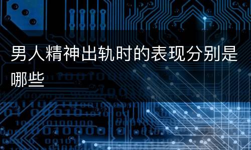 男人精神出轨时的表现分别是哪些