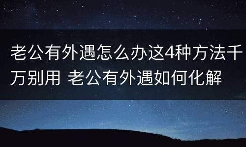 老公有外遇怎么办这4种方法千万别用 老公有外遇如何化解