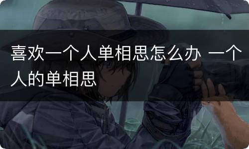 喜欢一个人单相思怎么办 一个人的单相思