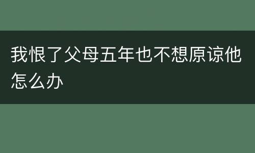 我恨了父母五年也不想原谅他怎么办